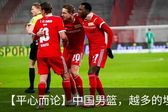 【平心而论】中国男篮，越多的埋头赶路只会离终点越远